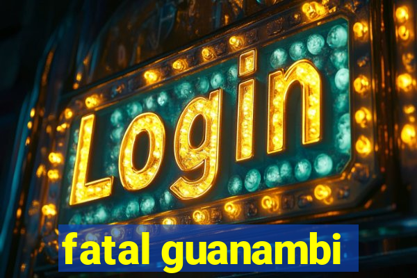 fatal guanambi